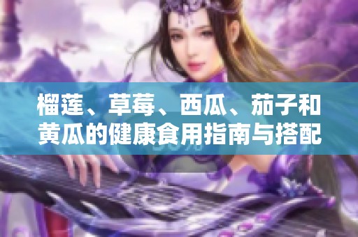 榴莲、草莓、西瓜、茄子和黄瓜的健康食用指南与搭配推荐