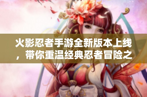 火影忍者手游全新版本上线，带你重温经典忍者冒险之旅