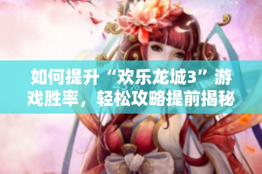 如何提升“欢乐龙城3”游戏胜率，轻松攻略提前揭秘