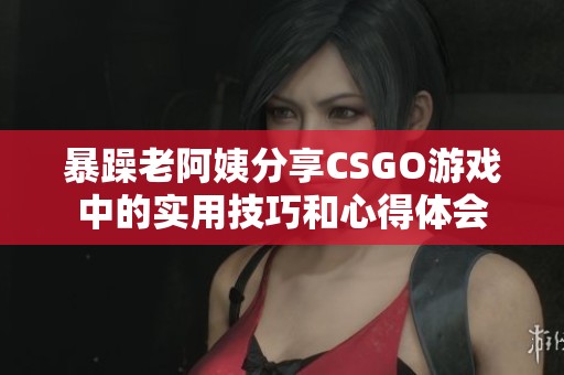 暴躁老阿姨分享CSGO游戏中的实用技巧和心得体会