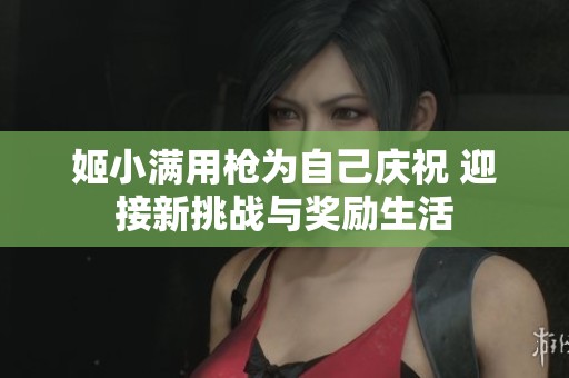 姬小满用枪为自己庆祝 迎接新挑战与奖励生活