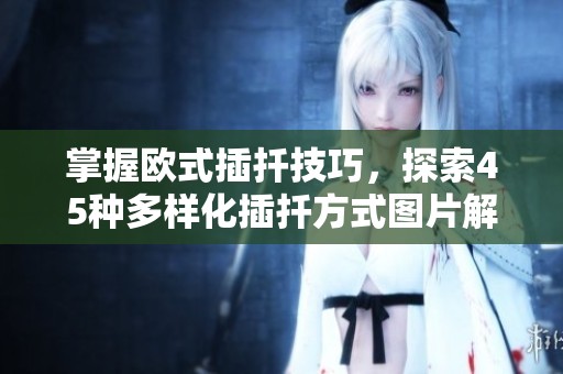 掌握欧式插扦技巧，探索45种多样化插扦方式图片解析