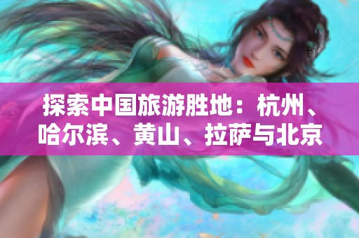 探索中国旅游胜地：杭州、哈尔滨、黄山、拉萨与北京的魅力解读