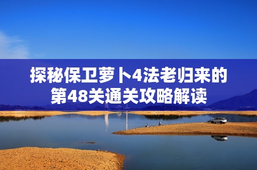 探秘保卫萝卜4法老归来的第48关通关攻略解读