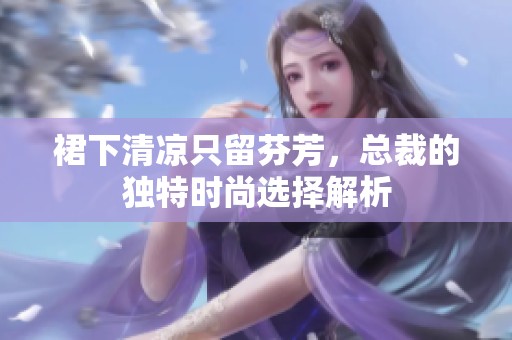 裙下清凉只留芬芳，总裁的独特时尚选择解析