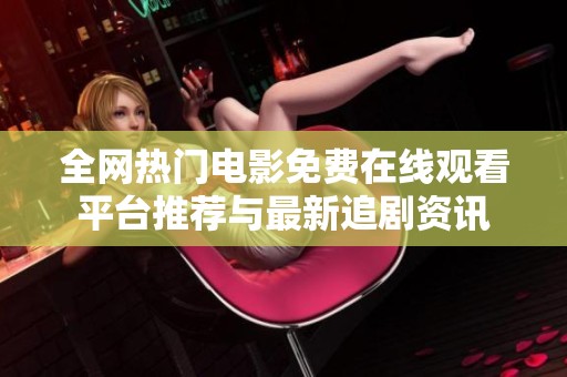 全网热门电影免费在线观看平台推荐与最新追剧资讯