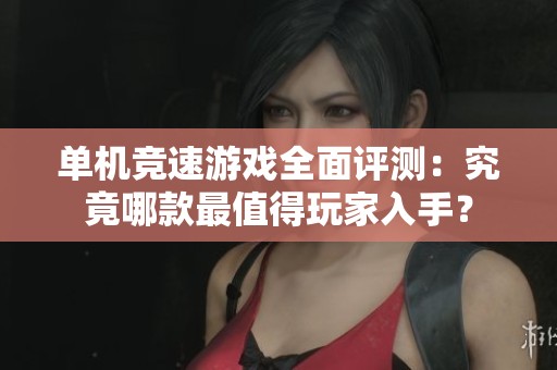 单机竞速游戏全面评测：究竟哪款最值得玩家入手？