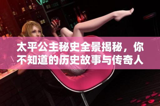 太平公主秘史全景揭秘，你不知道的历史故事与传奇人生