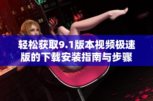 轻松获取9.1版本视频极速版的下载安装指南与步骤
