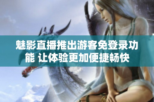 魅影直播推出游客免登录功能 让体验更加便捷畅快