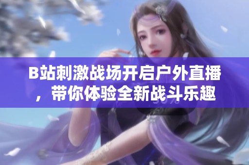 B站刺激战场开启户外直播，带你体验全新战斗乐趣