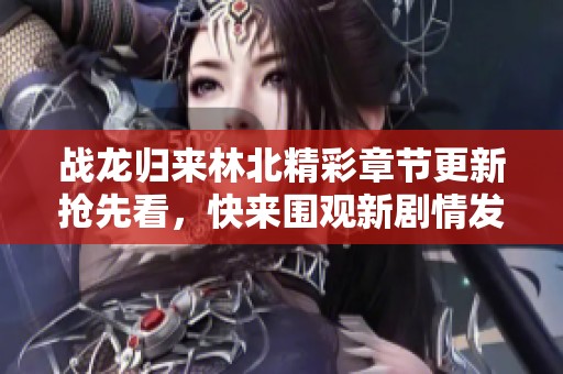 战龙归来林北精彩章节更新抢先看，快来围观新剧情发展！
