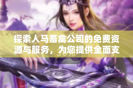 探索人马畜禽公司的免费资源与服务，为您提供全面支持