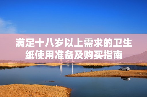 满足十八岁以上需求的卫生纸使用准备及购买指南