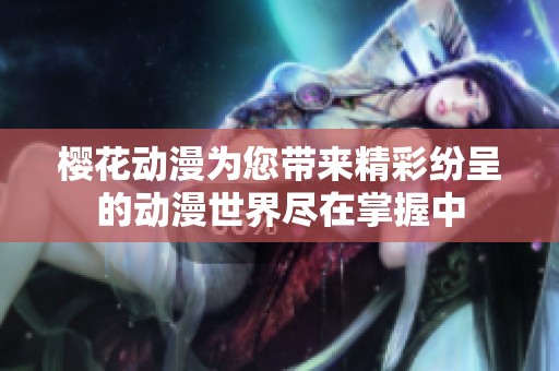 樱花动漫为您带来精彩纷呈的动漫世界尽在掌握中
