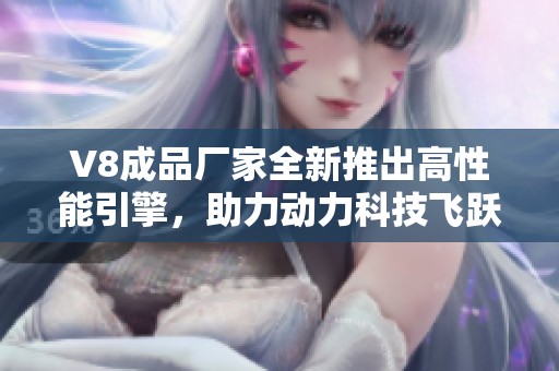 V8成品厂家全新推出高性能引擎，助力动力科技飞跃发展