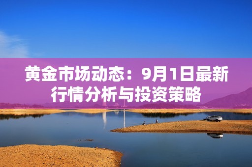 黄金市场动态：9月1日最新行情分析与投资策略