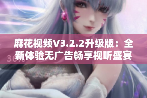 麻花视频V3.2.2升级版：全新体验无广告畅享视听盛宴