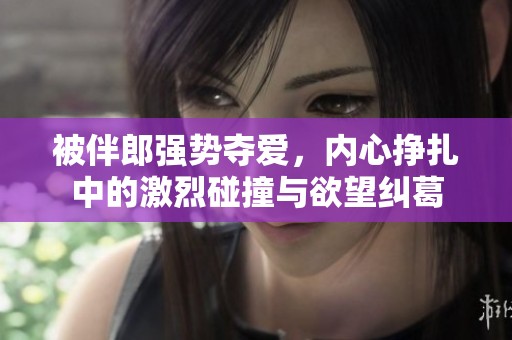 被伴郎强势夺爱，内心挣扎中的激烈碰撞与欲望纠葛