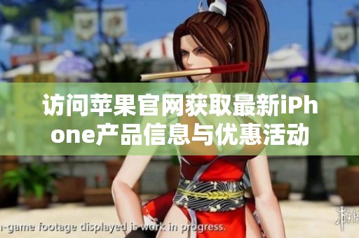 访问苹果官网获取最新iPhone产品信息与优惠活动