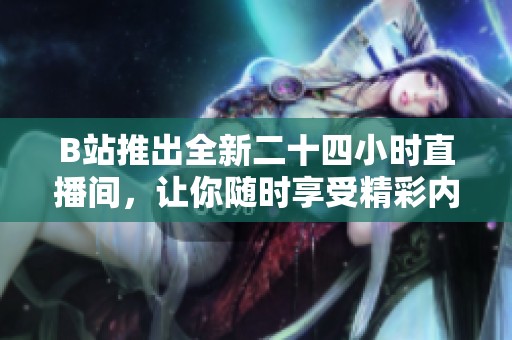 B站推出全新二十四小时直播间，让你随时享受精彩内容