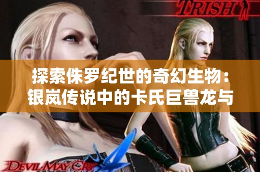 探索侏罗纪世的奇幻生物：银岚传说中的卡氏巨兽龙与融合龙