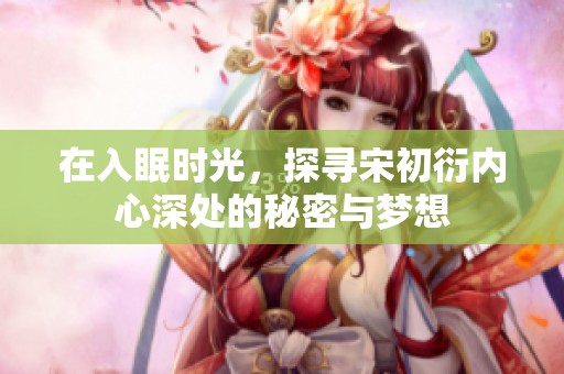 在入眠时光，探寻宋初衍内心深处的秘密与梦想