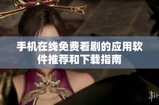 手机在线免费看剧的应用软件推荐和下载指南