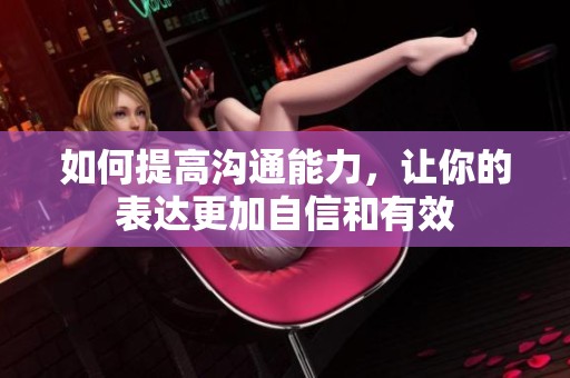如何提高沟通能力，让你的表达更加自信和有效