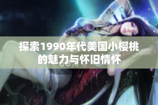 探索1990年代美国小樱桃的魅力与怀旧情怀