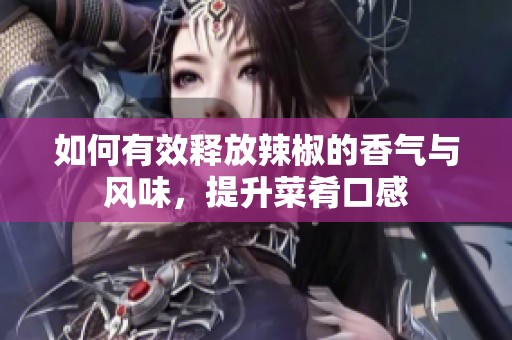 如何有效释放辣椒的香气与风味，提升菜肴口感
