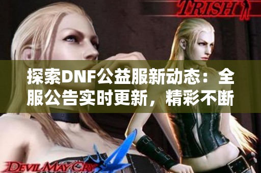 探索DNF公益服新动态：全服公告实时更新，精彩不断等你来！