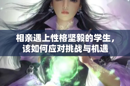 相亲遇上性格坚毅的学生，该如何应对挑战与机遇