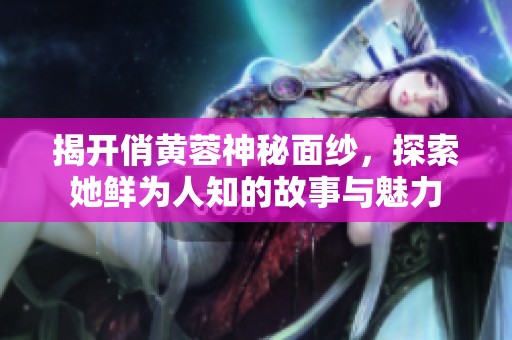 揭开俏黄蓉神秘面纱，探索她鲜为人知的故事与魅力