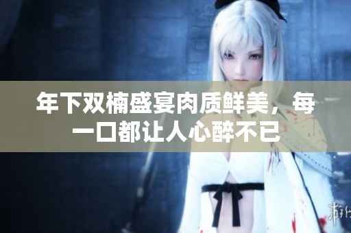 年下双楠盛宴肉质鲜美，每一口都让人心醉不已