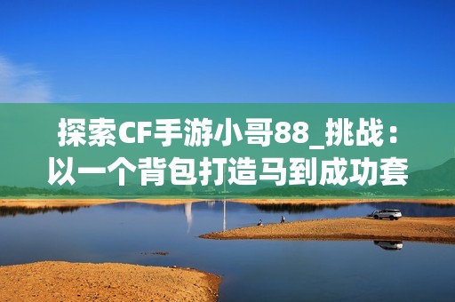 探索CF手游小哥88_挑战：以一个背包打造马到成功套装的秘诀！