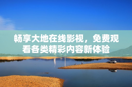 畅享大地在线影视，免费观看各类精彩内容新体验