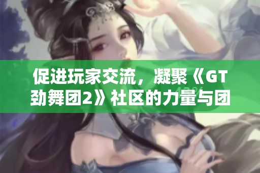 促进玩家交流，凝聚《GT劲舞团2》社区的力量与团结