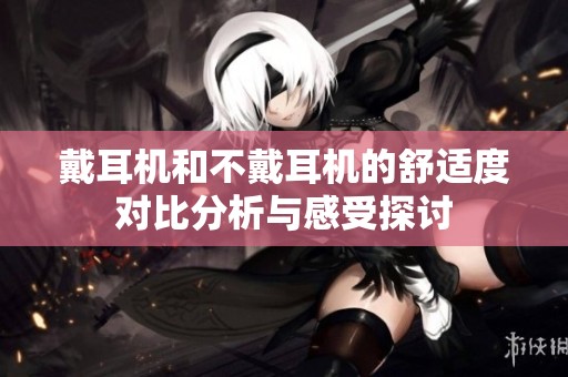 戴耳机和不戴耳机的舒适度对比分析与感受探讨