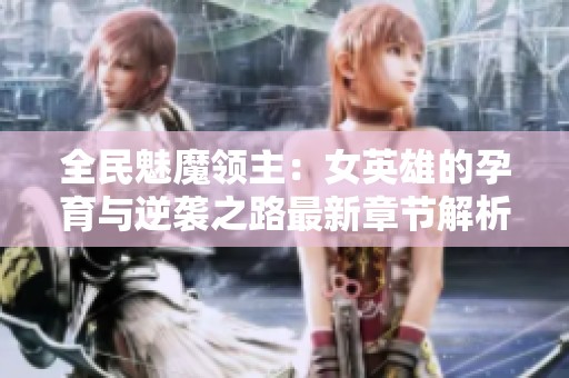 全民魅魔领主：女英雄的孕育与逆袭之路最新章节解析