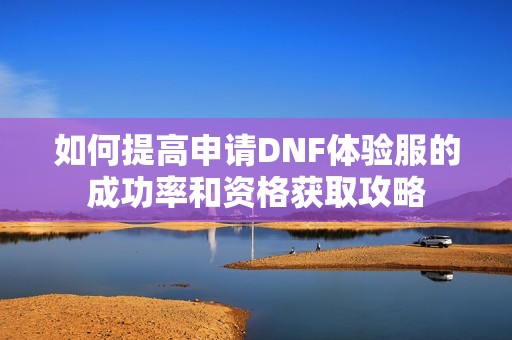 如何提高申请DNF体验服的成功率和资格获取攻略