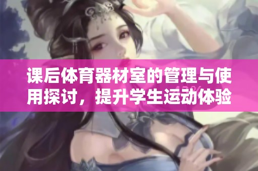 课后体育器材室的管理与使用探讨，提升学生运动体验