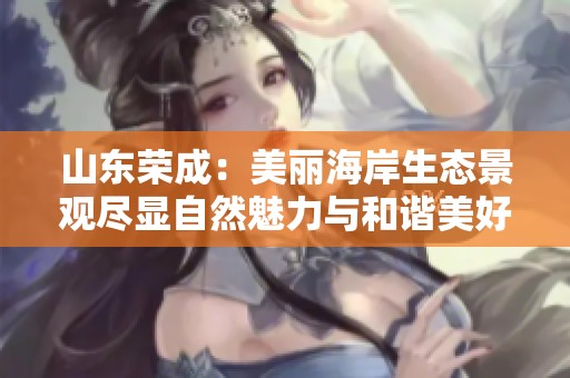 山东荣成：美丽海岸生态景观尽显自然魅力与和谐美好