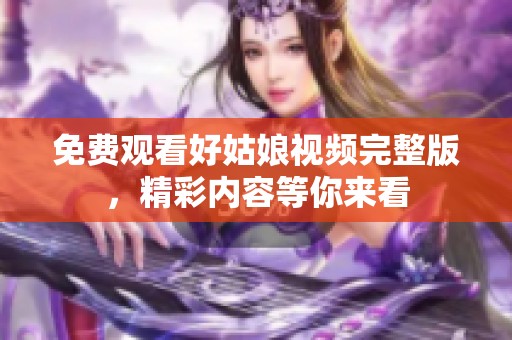 免费观看好姑娘视频完整版，精彩内容等你来看