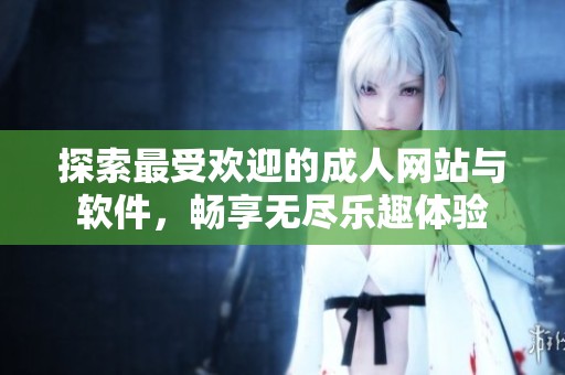 探索最受欢迎的成人网站与软件，畅享无尽乐趣体验