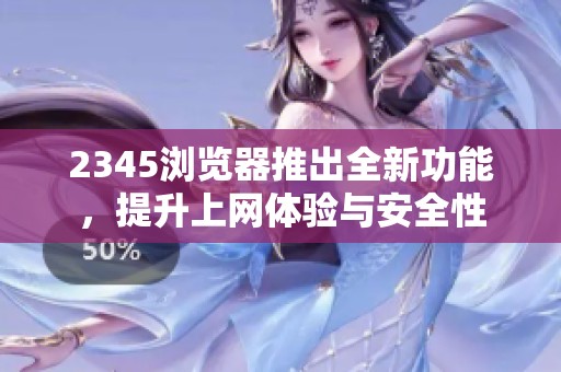 2345浏览器推出全新功能，提升上网体验与安全性