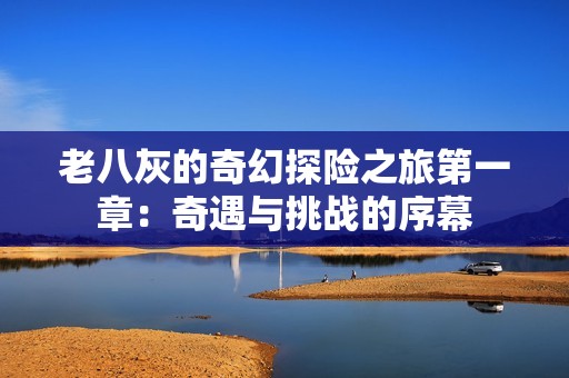 老八灰的奇幻探险之旅第一章：奇遇与挑战的序幕