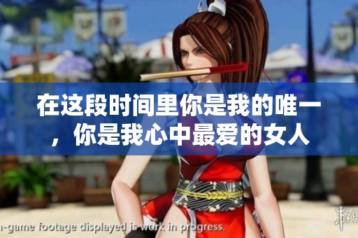 在这段时间里你是我的唯一，你是我心中最爱的女人