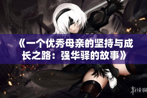 《一个优秀母亲的坚持与成长之路：强华驿的故事》