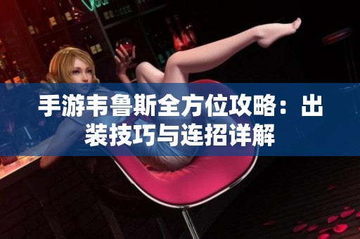 手游韦鲁斯全方位攻略：出装技巧与连招详解